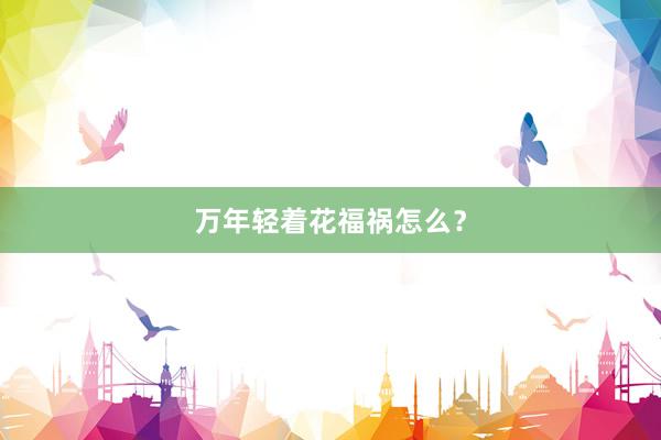 万年轻着花福祸怎么？