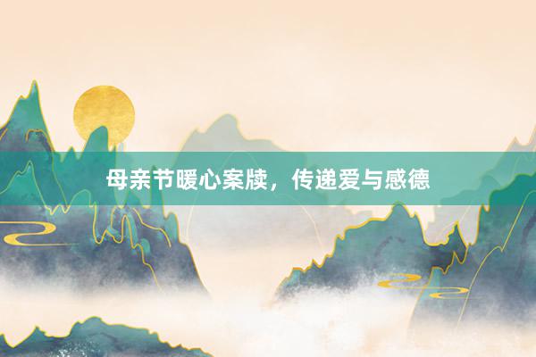 母亲节暖心案牍，传递爱与感德