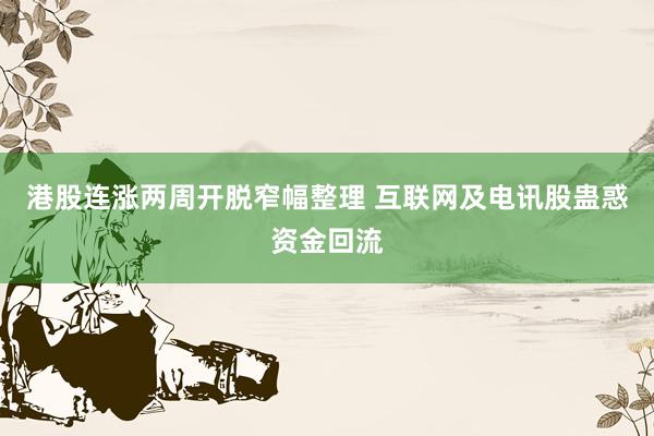 港股连涨两周开脱窄幅整理 互联网及电讯股蛊惑资金回流
